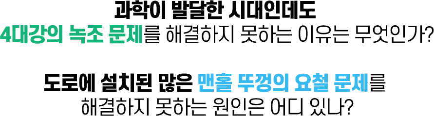 과학이 발달한 시대인데도 
4대강의 녹조 문제를 해결하지 못하는 이유는 무엇인가? 도로에 설치된 많은 맨홀 뚜껑의 요철 문제를 해결하지 못하는 원인은 어디 있나?